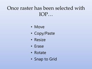 Once raster has been selected with
IOP…
• Move
• Copy/Paste
• Resize
• Erase
• Rotate
• Snap to Grid
 
