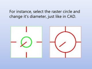 For instance, select the raster circle and
change it's diameter, just like in CAD.
 
