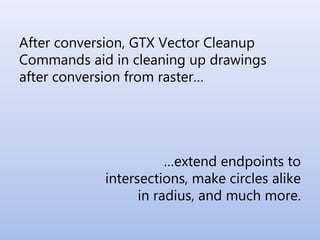 After conversion, GTX Vector Cleanup
Commands aid in cleaning up drawings
after conversion from raster…
…extend endpoints to
intersections, make circles alike
in radius, and much more.
 