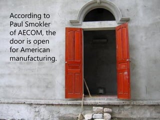 According to
Paul Smokler
of AECOM, the
door is open
for American
manufacturing.
 