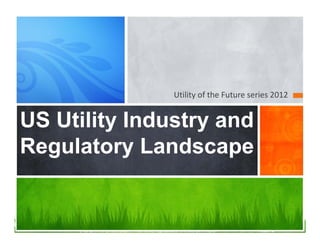 Utility of the Future series 2012


US Utility Industry and
Regulatory Landscape


     © 2012 Smarterutility.com | Not to be reproduced without permission   Page: 1
 