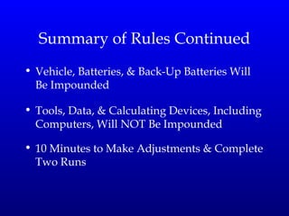Summary of Rules Continued Vehicle, Batteries, & Back-Up Batteries Will Be Impounded Tools, Data, & Calculating Devices, Including Computers, Will NOT Be Impounded 10 Minutes to Make Adjustments & Complete Two Runs