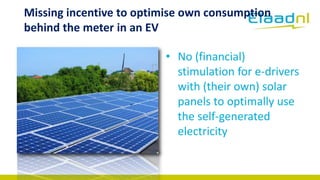 Missing incentive to optimise own consumption
behind the meter in an EV
• No (financial)
stimulation for e-drivers
with (t...