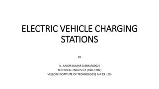 ELECTRIC VEHICLE CHARGING
STATIONS
BY
N. ANISH KUMAR (19BMA0002)
TECHNICAL ENGLISH-II (ENG 1902)
VELLORE INSTITUTE OF TECHNOLOGY( Fall 19 - 20)
 