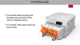 CONTROLLER
The controller takes the energy from
the battery pack and feeds it to the
motor in a regulated manner.
 EV controller offers speed control and
torque control
 