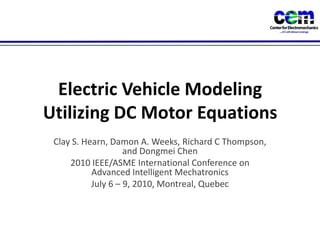 Electric Vehicle Modeling Utilizing DC Motor Equations Clay S. Hearn, Damon A. Weeks, Richard C Thompson, and Dongmei Chen 2010 IEEE/ASME International Conference on Advanced Intelligent Mechatronics July 6 – 9, 2010, Montreal, Quebec 
