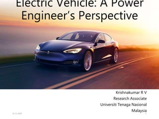 Electric Vehicle: A Power
Engineer’s Perspective
Krishnakumar R V
Research Associate
Universiti Tenaga Nasional
Malaysia
23-11-2018 1
 