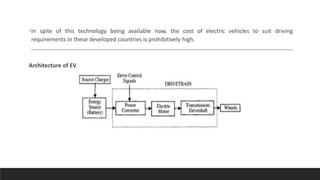 •In spite of this technology being available now, the cost of electric vehicles to suit driving
requirements in these developed countries is prohibitively high.
Architecture of EV
 