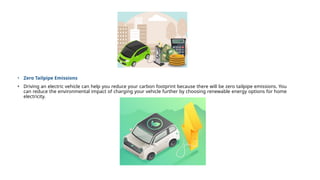 • Zero Tailpipe Emissions
• Driving an electric vehicle can help you reduce your carbon footprint because there will be zero tailpipe emissions. You
can reduce the environmental impact of charging your vehicle further by choosing renewable energy options for home
electricity.
 
