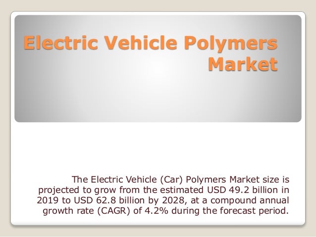 Electric Vehicle Polymers
Market
The Electric Vehicle (Car) Polymers Market size is
projected to grow from the estimated USD 49.2 billion in
2019 to USD 62.8 billion by 2028, at a compound annual
growth rate (CAGR) of 4.2% during the forecast period.
 