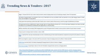 Trending	News	&	Tenders	:	2017
Gensol Group
Nagpur. It became the first city in India to have an electric-vehicle charging station by an oil marketing company, Indian Oil Corporation
100 battery charging stations are proposed to be set up in Delhi-NCR to be set up by BHEL & REIL has planned to set up 200 charging stations in Delhi,
Jaipur and Chandigarh ET Energy World
Indian government planning to spend nearly INR 1.8 lakh crores in electric vehicle infrastructure to meet the target till 2030 Ministry of Power
The government will buy 10,000 electric sedans through state-run Energy Efficiency Services Ltd. in its first step toward making all cars electric by 2030.
Tata Motors Ltd. and Mahindra and Mahindra will supply 500 cars in the first phase.
ABB has submitted a bid to provide 4,500 charging points as part of the government’s tender to procure electric vehicles to push cleaner transport
Toyota, Suzuki to introduce electric vehicles in India in 2020
Bosch, a German firm, has also announced plans to start a manufacturing unit that would manufacture components and parts for EV vehicles in India by
2018
NTPC has emerged as a player in the sector with the construction of two EV charging stations at its offices in Noida and Delhi.
ACME Group launched India’s first Battery Swapping & Charging Station for Electric Vehicles in Nagpur.
Hero Future Energies is preparing to make an entry into the battery storage business and set up charging stations
https://www.bloombergquint.com/business/2017/10/05/abb-india-submits-bid-for-4500-electric-vehicle-charging-stations
economictimes.indiatimes.com/articleshow/61687544.cms?utm_source=contentofinterest&utm_medium=text&utm_campaign=
cppst
https://mercomindia.com/electric-vehicles-opportunity-india/
 