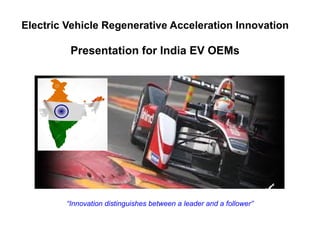 Electric Vehicle Regenerative Acceleration Innovation
Presentation for India EV OEMs
“Innovation distinguishes between a leader and a follower”
 