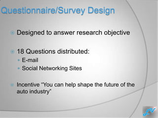 Questionnaire/Survey Design

     Designed to answer research objective

     18 Questions distributed:
       E-mail
       Social Networking Sites


     Incentive “You can help shape the future of the
      auto industry”
 