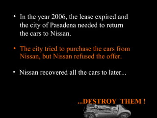 <ul><li>The city tried to purchase the cars from Nissan, but Nissan refused the offer. </li></ul>...DESTROY  THEM ! <ul><l...