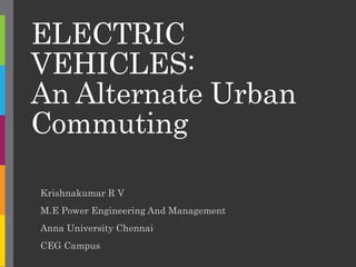 ELECTRIC
VEHICLES:
An Alternate Urban
Commuting
Krishnakumar R V
M.E Power Engineering And Management
Anna University Chennai
CEG Campus
 