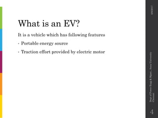 What is an EV?
It is a vehicle which has following features
• Portable energy source
• Traction effort provided by electric motor
6/6/2017
DeptofPowerEngg&Mgmt.,AnnaUniversity
Chennai
4
 