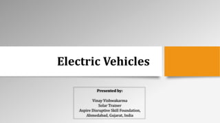 Electric Vehicles
Presented by:
Vinay Vishwakarma
Solar Trainer
Aspire Disruptive Skill Foundation,
Ahmedabad, Gujarat, India
 