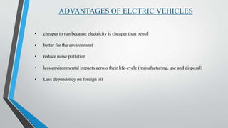 ADVANTAGES OF ELCTRIC VEHICLES
• cheaper to run because electricity is cheaper than petrol
• better for the environment
• reduce noise pollution
• less environmental impacts across their life-cycle (manufacturing, use and disposal)
• Less dependency on foreign oil
 