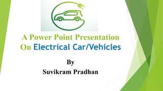 A Power Point Presentation
On Electrical Car/Vehicles
By
Suvikram Pradhan
 