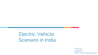 Electric Vehicle
Scenario in India
Done by,
Deepak S
MBA-Power Management
 
