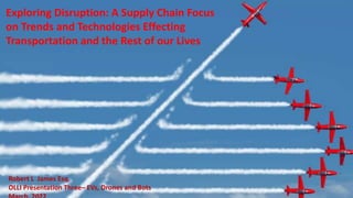 Freight Disruptors -- Forces Can Change
Everything
Robert L James Esq.
OLLI Presentation Three– EVs, Drones and Bots
Exploring Disruption: A Supply Chain Focus
on Trends and Technologies Effecting
Transportation and the Rest of our Lives
1
 