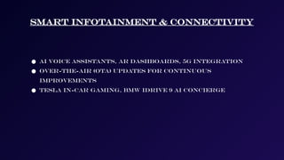 Smart Infotainment & Connectivity
● AI voice assistants, AR dashboards, 5G integration
● Over-the-air (OTA) updates for continuous
improvements
● Tesla in-car gaming, BMW iDrive 9 AI concierge
 