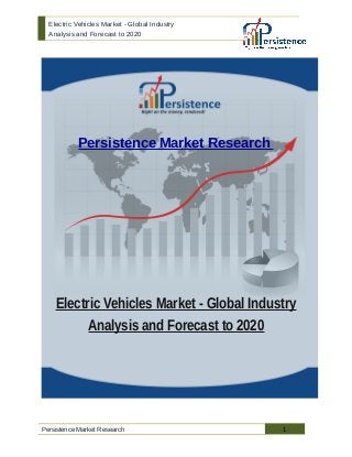 Electric Vehicles Market - Global Industry
Analysis and Forecast to 2020
Persistence Market Research
Electric Vehicles Market - Global Industry
Analysis and Forecast to 2020
Persistence Market Research 1
 