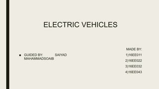 ELECTRIC VEHICLES
■ GUIDED BY: SAIYAD
MAHAMMADSOAIB
MADE BY:
1)16EE011
2)16EE022
3)16EE032
4)16EE043
 