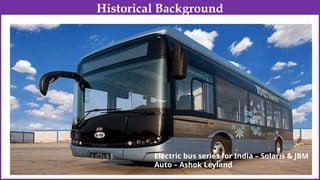Electric bus series for India – Solaris & JBM
Auto – Ashok Leyland
Historical Background
 