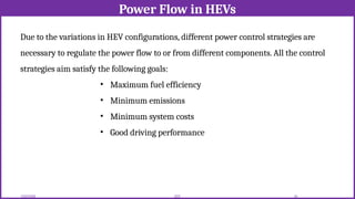 Power Flow in HEVs
12/02/2026 55
EEE
Due to the variations in HEV configurations, different power control strategies are
necessary to regulate the power flow to or from different components. All the control
strategies aim satisfy the following goals:
• Maximum fuel efficiency
• Minimum emissions
• Minimum system costs
• Good driving performance
 