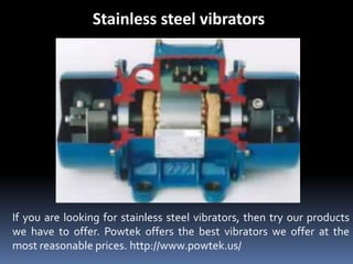 Stainless steel vibrators
If you are looking for stainless steel vibrators, then try our products
we have to offer. Powtek offers the best vibrators we offer at the
most reasonable prices. http://www.powtek.us/
 