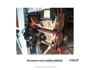 Resistance seam welding (RSEW). video2
Prepared by Kantoli S.B BMP Solapur.
 
