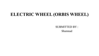 ELECTRIC WHEEL (ORBIS WHEEL)
SUBMITTED BY :
Shamnad
 