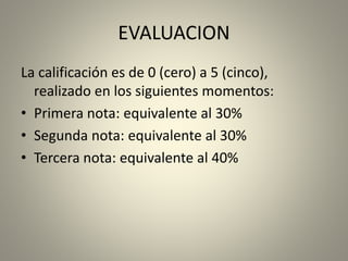 EVALUACION
La calificación es de 0 (cero) a 5 (cinco),
realizado en los siguientes momentos:
• Primera nota: equivalente al 30%
• Segunda nota: equivalente al 30%
• Tercera nota: equivalente al 40%
 