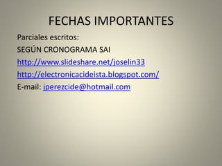 FECHAS IMPORTANTES
Parciales escritos:
SEGÚN CRONOGRAMA SAI
http://www.slideshare.net/joselin33
http://electronicacideista.blogspot.com/
E-mail: jperezcide@hotmail.com
 