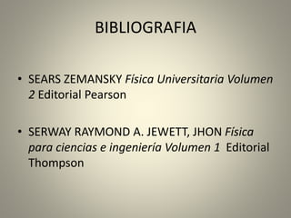 BIBLIOGRAFIA
• SEARS ZEMANSKY Física Universitaria Volumen
2 Editorial Pearson
• SERWAY RAYMOND A. JEWETT, JHON Física
para ciencias e ingeniería Volumen 1 Editorial
Thompson
 