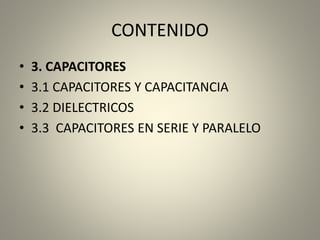 CONTENIDO
• 3. CAPACITORES
• 3.1 CAPACITORES Y CAPACITANCIA
• 3.2 DIELECTRICOS
• 3.3 CAPACITORES EN SERIE Y PARALELO
 