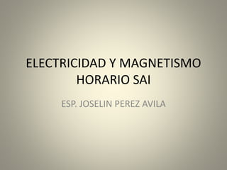 ELECTRICIDAD Y MAGNETISMO
HORARIO SAI
ESP. JOSELIN PEREZ AVILA
 