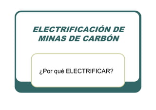 ELECTRIFICACIÓN DE
MINAS DE CARBÓN
¿Por qué ELECTRIFICAR?
 