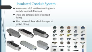 Insulated Conduit System
 In commercial & residence wiring non-
metallic conduit if famous
 There are different size of conduit
fitting
 Use Universal box which has special
socket fitting
 