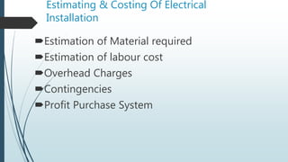Estimating & Costing Of Electrical
Installation
Estimation of Material required
Estimation of labour cost
Overhead Charges
Contingencies
Profit Purchase System
 