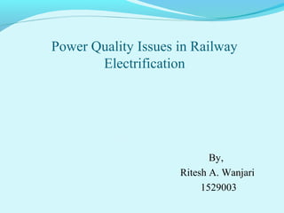 Power Quality Issues in Railway
Electrification
By,
Ritesh A. Wanjari
1529003
 