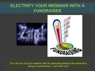 ELECTRIFY YOUR WEBINAR WITH A
         FUNDRAISER




You can turn out your webinar both for generating leads at the same time
                 giving to contributions – Isn’t that cool?
 