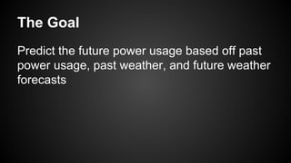 The Goal
Predict the future power usage based off past
power usage, past weather, and future weather
forecasts

 