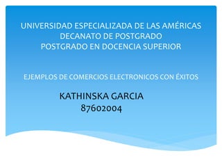 UNIVERSIDAD ESPECIALIZADA DE LAS AMÉRICAS
DECANATO DE POSTGRADO
POSTGRADO EN DOCENCIA SUPERIOR
EJEMPLOS DE COMERCIOS ELECTRONICOS CON ÉXITOS
KATHINSKA GARCIA
87602004
 