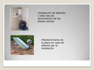 •Instalación de baterías
y todo tipo de
alimentación de las
placas solares
•Mantenimiento de
la placa en caso de
defecto por la
instalación
 