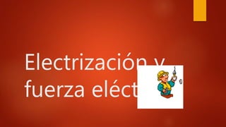 Electrización y
fuerza eléctrica
 