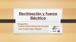 Electrización y Fuerza
Eléctrica
Integrantes:
-Valeria Isabel Matencio Cruzado.
-Juan Carlos Vigo Villegas.
 