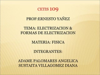 CETIS  109 PROF:ERNESTO YAÑEZ TEMA: ELECTRIZACION & FORMAS DE ELECTRIZACION MATERIA: FISICA INTEGRANTES: ADAME PALOMARES ANGELICA SUSTAITA VILLAGOMEZ DIANA 