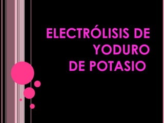 ELECTRÓLISIS DE
      YODURO
   DE POTASIO
 